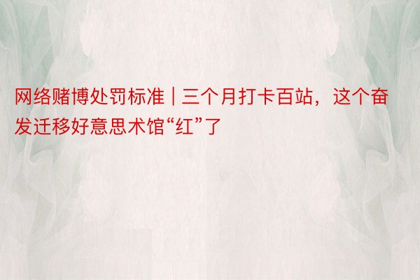 网络赌博处罚标准 | 三个月打卡百站，这个奋发迁移好意思术馆“红”了