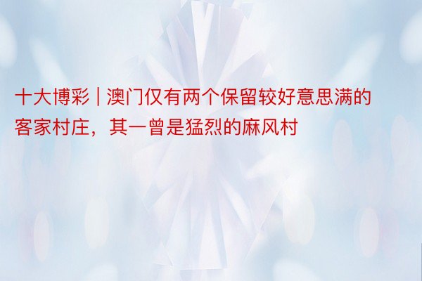 十大博彩 | 澳门仅有两个保留较好意思满的客家村庄，其一曾是猛烈的麻风村