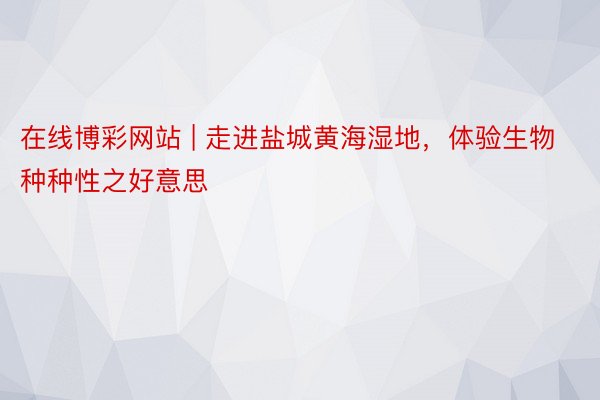 在线博彩网站 | 走进盐城黄海湿地，体验生物种种性之好意思