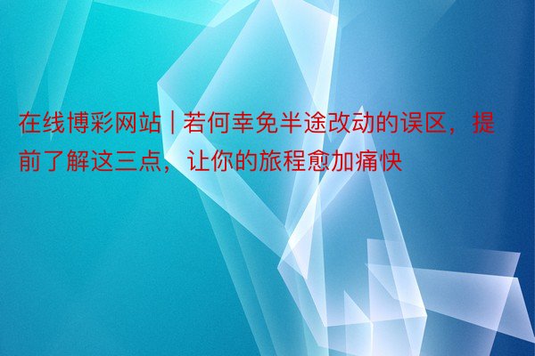 在线博彩网站 | 若何幸免半途改动的误区，提前了解这三点，让你的旅程愈加痛快