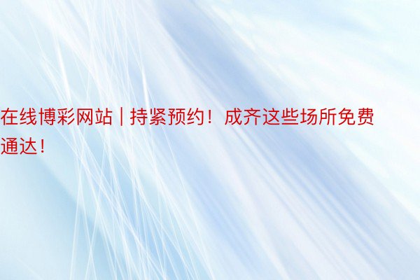 在线博彩网站 | 持紧预约！成齐这些场所免费通达！