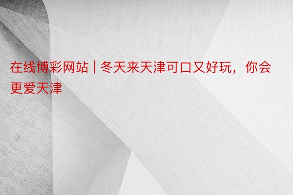在线博彩网站 | 冬天来天津可口又好玩，你会更爱天津