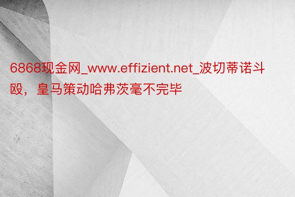 6868现金网_www.effizient.net_波切蒂诺斗殴，皇马策动哈弗茨毫不完毕