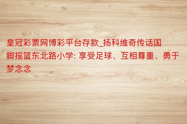 皇冠彩票网博彩平台存款_扬科维奇传话国脚摇篮东北路小学: 享受足球、互相尊重、勇于梦念念