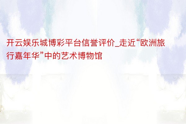 开云娱乐城博彩平台信誉评价_走近“欧洲旅行嘉年华”中的艺术博物馆