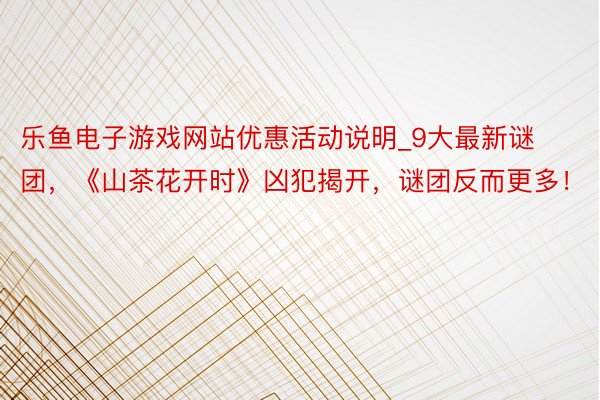 乐鱼电子游戏网站优惠活动说明_9大最新谜团，《山茶花开时》凶犯揭开，谜团反而更多！