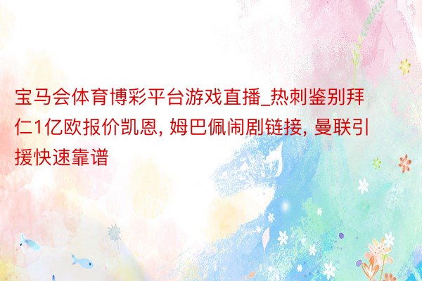 宝马会体育博彩平台游戏直播_热刺鉴别拜仁1亿欧报价凯恩， 姆巴佩闹剧链接， 曼联引援快速靠谱