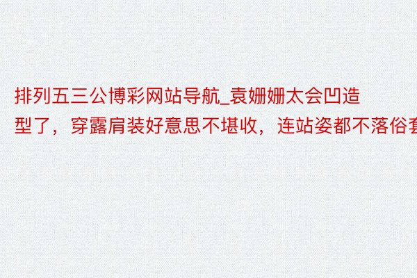排列五三公博彩网站导航_袁姗姗太会凹造型了，穿露肩装好意思不堪收，连站姿都不落俗套