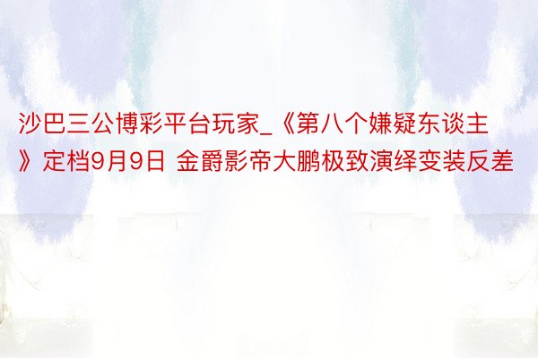 沙巴三公博彩平台玩家_《第八个嫌疑东谈主》定档9月9日 金爵影帝大鹏极致演绎变装反差