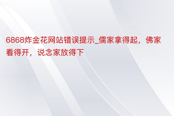 6868炸金花网站错误提示_儒家拿得起，佛家看得开，说念家放得下