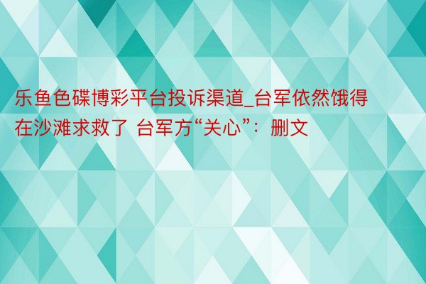 乐鱼色碟博彩平台投诉渠道_台军依然饿得在沙滩求救了 台军方“关心”：删文