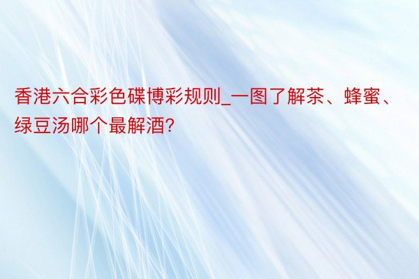 香港六合彩色碟博彩规则_一图了解茶、蜂蜜、绿豆汤哪个最解酒?