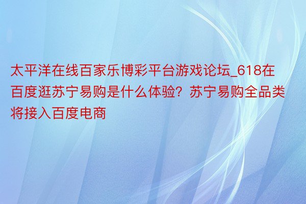 太平洋在线百家乐博彩平台游戏论坛_618在百度逛苏宁易购是什么体验？苏宁易购全品类将接入百度电商