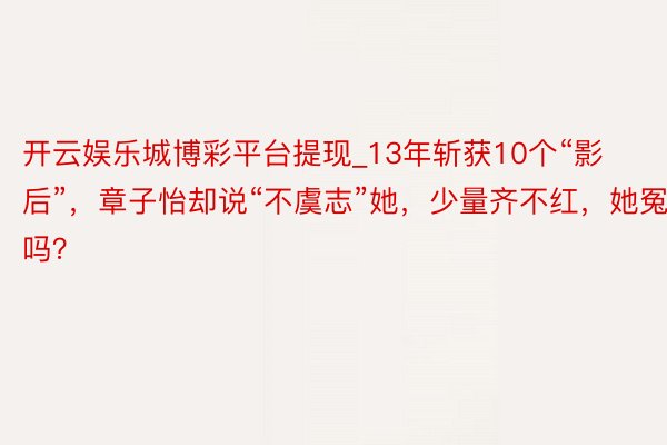 开云娱乐城博彩平台提现_13年斩获10个“影后”，章子怡却说“不虞志”她，少量齐不红，她冤吗？