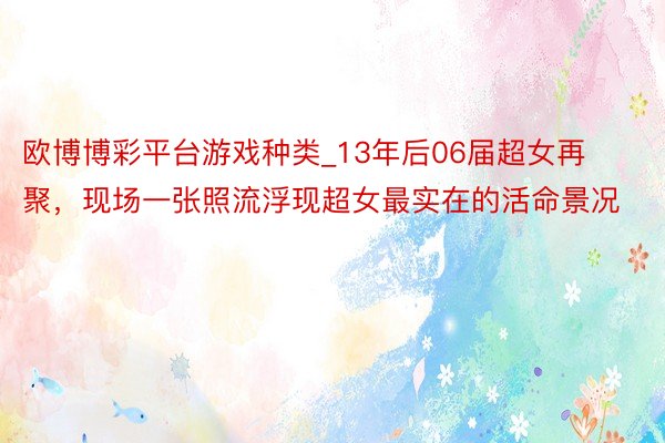 欧博博彩平台游戏种类_13年后06届超女再聚，现场一张照流浮现超女最实在的活命景况