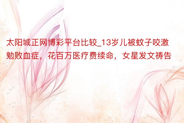 太阳城正网博彩平台比较_13岁儿被蚊子咬激勉败血症，花百万医疗费续命，女星发文祷告