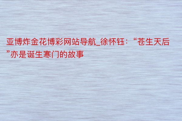 亚博炸金花博彩网站导航_徐怀钰：“苍生天后”亦是诞生寒门的故事