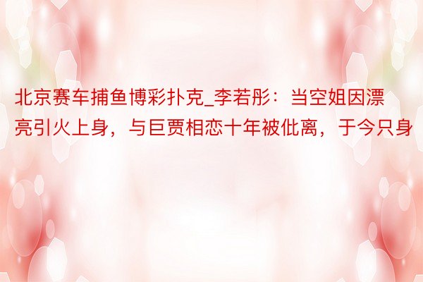 北京赛车捕鱼博彩扑克_李若彤：当空姐因漂亮引火上身，与巨贾相恋十年被仳离，于今只身