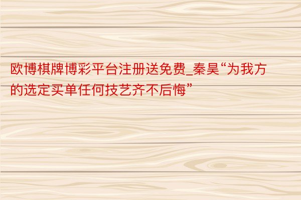 欧博棋牌博彩平台注册送免费_秦昊“为我方的选定买单任何技艺齐不后悔”