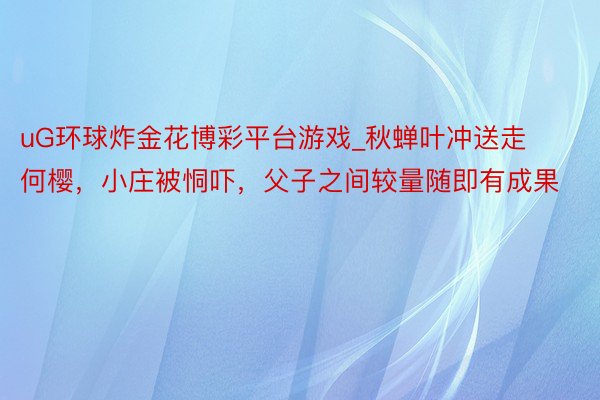 uG环球炸金花博彩平台游戏_秋蝉叶冲送走何樱，小庄被恫吓，父子之间较量随即有成果
