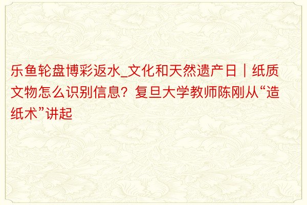 乐鱼轮盘博彩返水_文化和天然遗产日｜纸质文物怎么识别信息？复旦大学教师陈刚从“造纸术”讲起