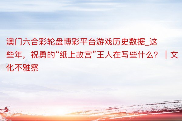 澳门六合彩轮盘博彩平台游戏历史数据_这些年，祝勇的“纸上故宫”王人在写些什么？｜文化不雅察