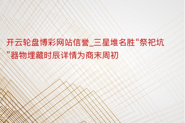 开云轮盘博彩网站信誉_三星堆名胜“祭祀坑”器物埋藏时辰详情为商末周初