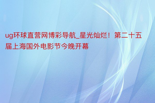 ug环球直营网博彩导航_星光灿烂！第二十五届上海国外电影节今晚开幕