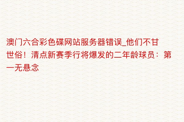 澳门六合彩色碟网站服务器错误_他们不甘世俗！清点新赛季行将爆发的二年龄球员：第一无悬念