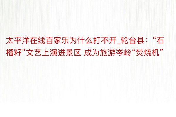 太平洋在线百家乐为什么打不开_轮台县：“石榴籽”文艺上演进景区 成为旅游岑岭“焚烧机”