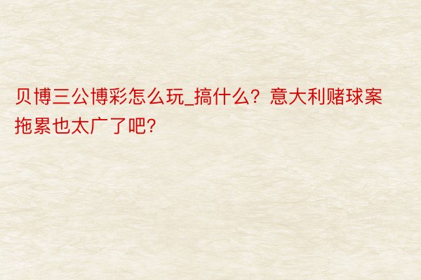 贝博三公博彩怎么玩_搞什么？意大利赌球案拖累也太广了吧？