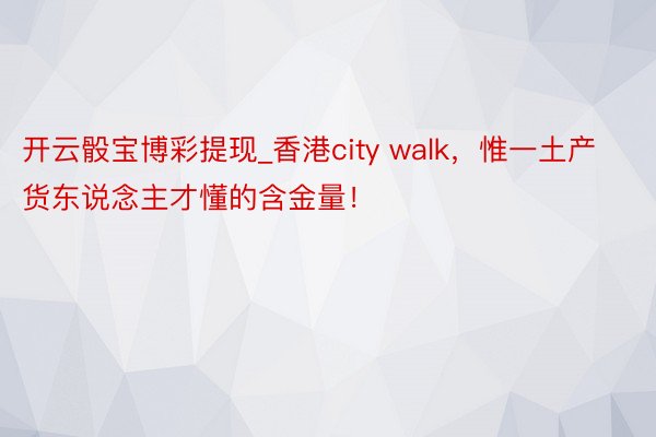 开云骰宝博彩提现_香港city walk，惟一土产货东说念主才懂的含金量！