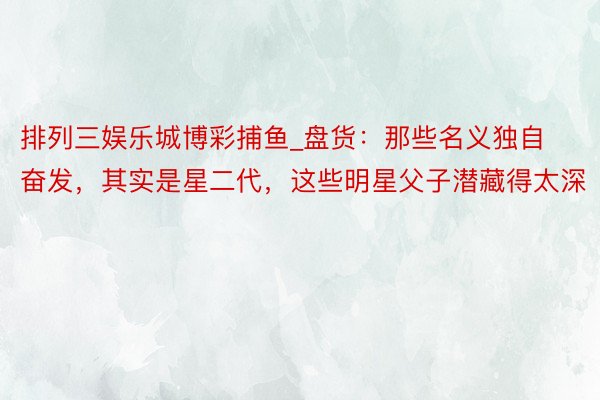 排列三娱乐城博彩捕鱼_盘货：那些名义独自奋发，其实是星二代，这些明星父子潜藏得太深