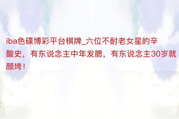 iba色碟博彩平台棋牌_六位不耐老女星的辛酸史，有东说念主中年发腮，有东说念主30岁就颜垮！