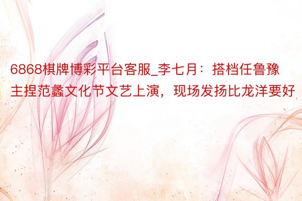 6868棋牌博彩平台客服_李七月：搭档任鲁豫主捏范蠡文化节文艺上演，现场发扬比龙洋要好