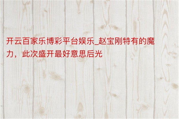 开云百家乐博彩平台娱乐_赵宝刚特有的魔力，此次盛开最好意思后光