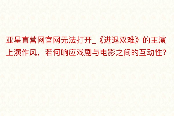 亚星直营网官网无法打开_《进退双难》的主演上演作风，若何响应戏剧与电影之间的互动性？