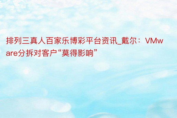 排列三真人百家乐博彩平台资讯_戴尔：VMware分拆对客户“莫得影响”