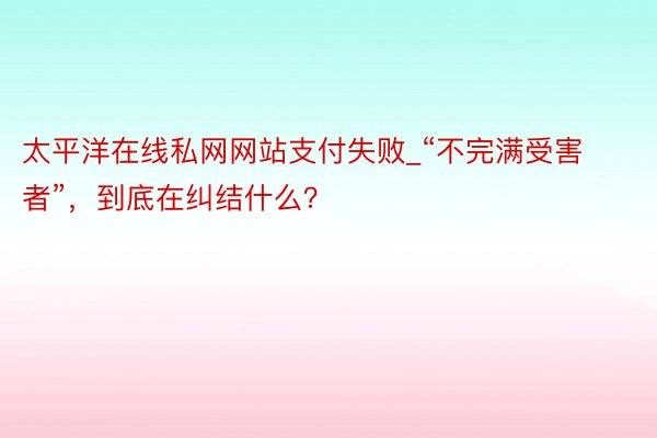 太平洋在线私网网站支付失败_“不完满受害者”，到底在纠结什么？