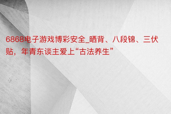 6868电子游戏博彩安全_晒背、八段锦、三伏贴，年青东谈主爱上“古法养生”