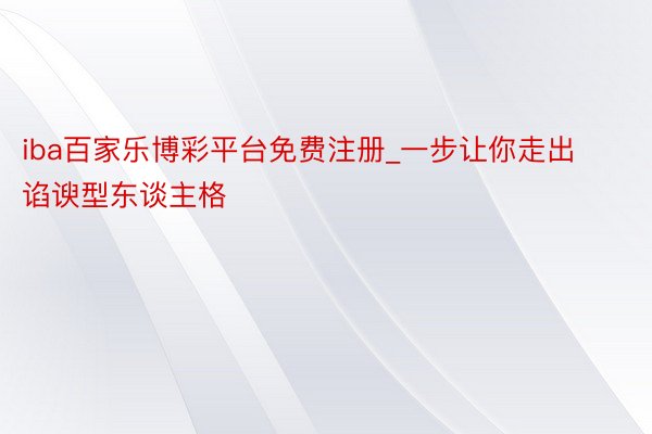 iba百家乐博彩平台免费注册_一步让你走出谄谀型东谈主格