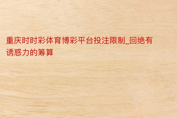 重庆时时彩体育博彩平台投注限制_回绝有诱惑力的筹算