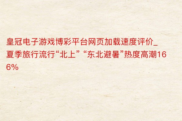 皇冠电子游戏博彩平台网页加载速度评价_夏季旅行流行“北上” “东北避暑”热度高潮166%
