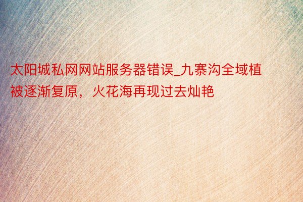 太阳城私网网站服务器错误_九寨沟全域植被逐渐复原，火花海再现过去灿艳