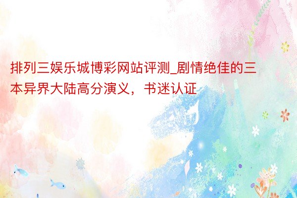排列三娱乐城博彩网站评测_剧情绝佳的三本异界大陆高分演义，书迷认证