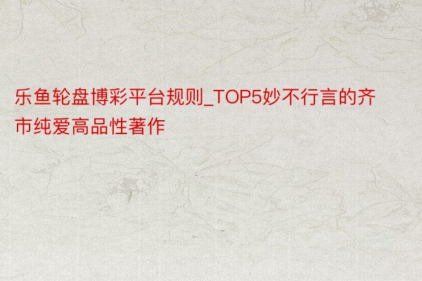 乐鱼轮盘博彩平台规则_TOP5妙不行言的齐市纯爱高品性著作