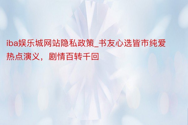 iba娱乐城网站隐私政策_书友心选皆市纯爱热点演义，剧情百转千回