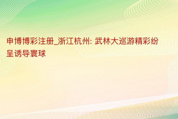 申博博彩注册_浙江杭州: 武林大巡游精彩纷呈诱导寰球