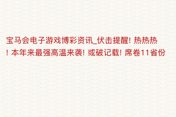 宝马会电子游戏博彩资讯_伏击提醒! 热热热! 本年来最强高温来袭! 或破记载! 席卷11省份