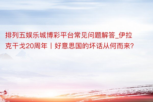 排列五娱乐城博彩平台常见问题解答_伊拉克干戈20周年丨好意思国的坏话从何而来？
